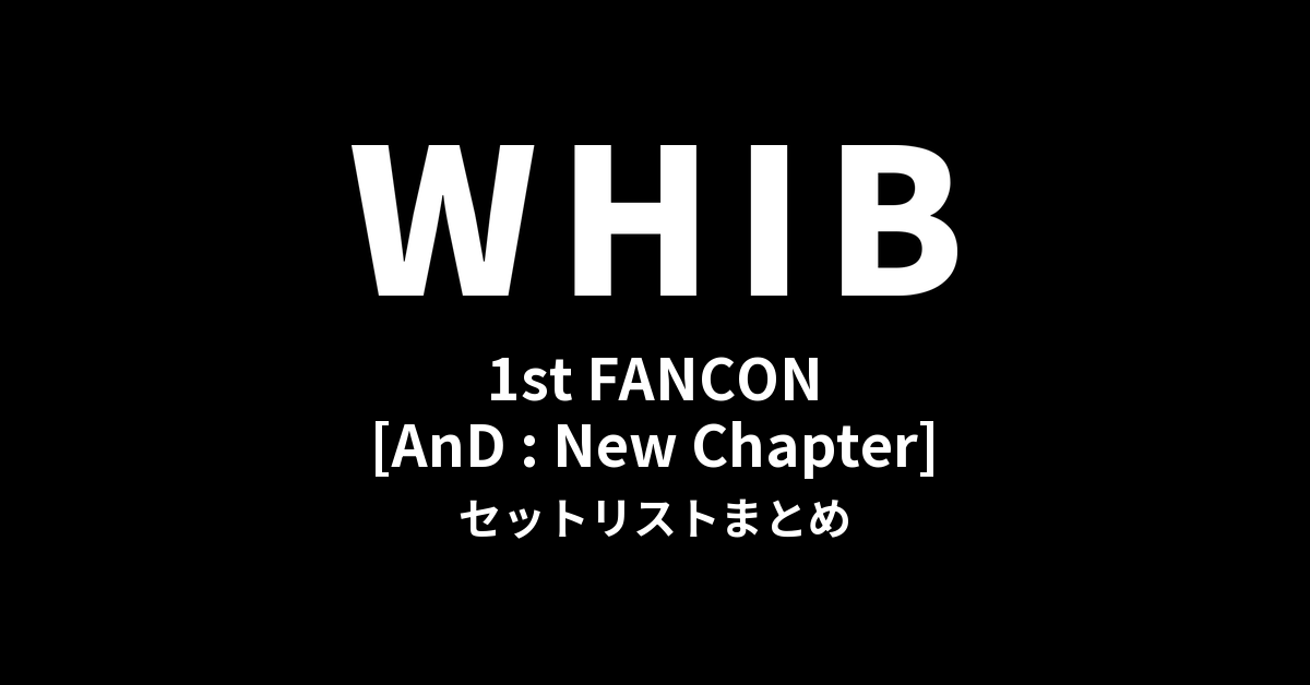 2025 WHIB 1st FANCON [AnD : New Chapter] セットリストまとめ
