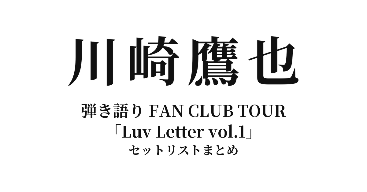 【川崎鷹也 セトリ】弾き語り FAN CLUB TOUR「Luv Letter vol.1」セットリストまとめ