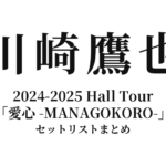 川崎鷹也 2024-2025 Hall Tour「愛心 -MANAGOKORO-」全公演セットリストまとめ
