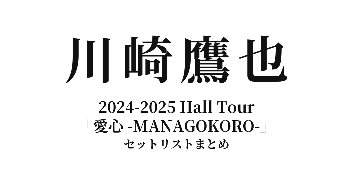 川崎鷹也 2024-2025 Hall Tour「愛心 -MANAGOKORO-」全公演セットリストまとめ