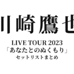川崎鷹也 LIVE TOUR 2023「あなたとのぬくもり」全公演セットリストまとめ