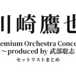 川崎鷹也 Premium Orchestra Concert ～produced by 武部聡志 セットリストまとめ
