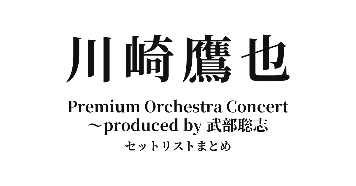 川崎鷹也 Premium Orchestra Concert ～produced by 武部聡志 セットリストまとめ