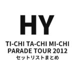 HY TI-CHI TA-CHI MI-CHI PARADE TOUR 2012 セットリストまとめ