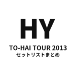 HY TO-HAI TOUR 2013 セットリストまとめ
