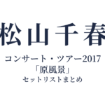 松山千春コンサート・ツアー2017「原風景」 セットリストまとめ