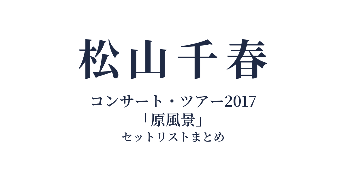 松山千春コンサート・ツアー2017「原風景」 セットリストまとめ