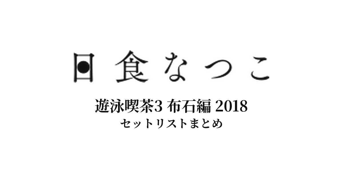 日食なつこ 遊泳喫茶3 布石編 2018 セットリストまとめ