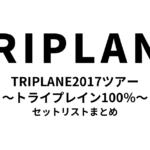 TRIPLANE2017ツアー 〜トライプレイン100%〜 セットリストまとめ