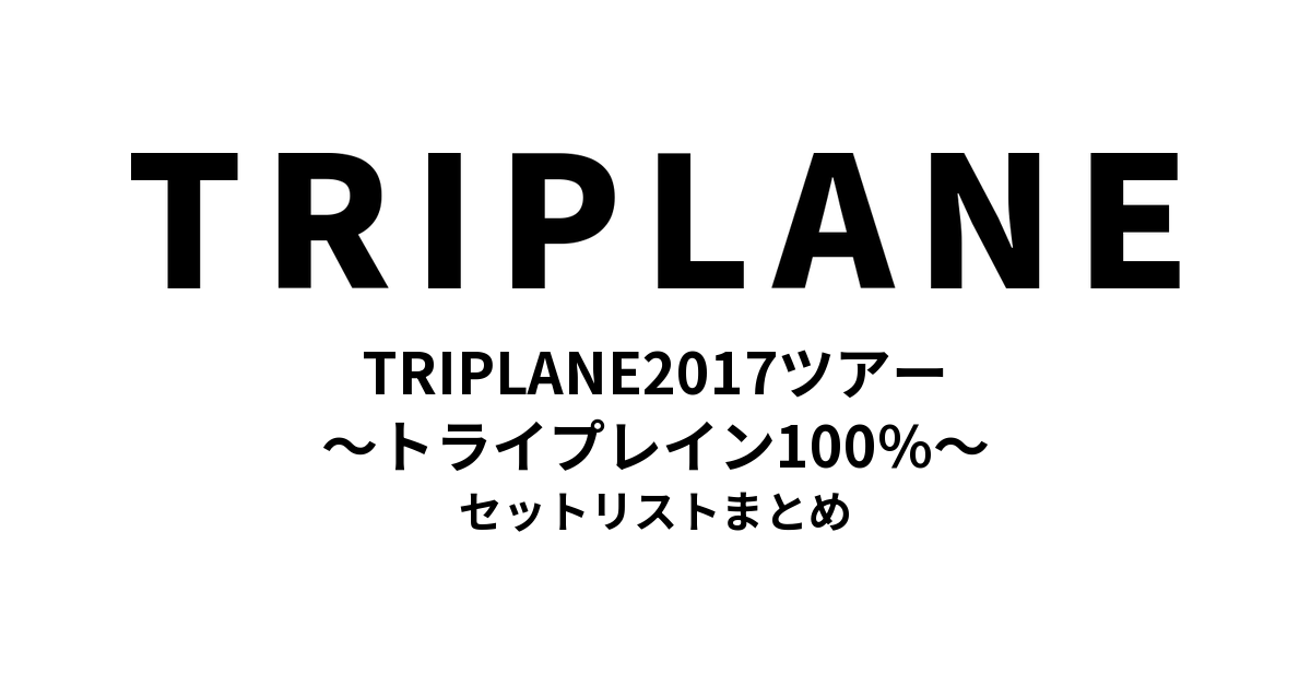 TRIPLANE2017ツアー 〜トライプレイン100%〜 セットリストまとめ