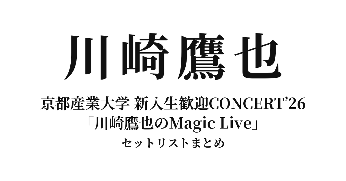 川崎鷹也 京都産業大学 新入生歓迎CONCERT’26「川崎鷹也のMagic Live」セットリストまとめ