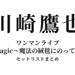 川崎鷹也 ワンマンライブ「Magic〜魔法の絨毯にのって〜」セットリストまとめ