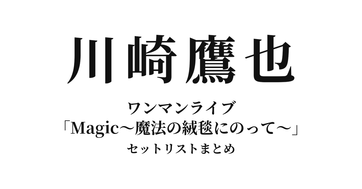 川崎鷹也 ワンマンライブ「Magic〜魔法の絨毯にのって〜」セットリストまとめ