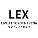 LEX LIVE AT TOYOTA ARENA セットリストまとめ