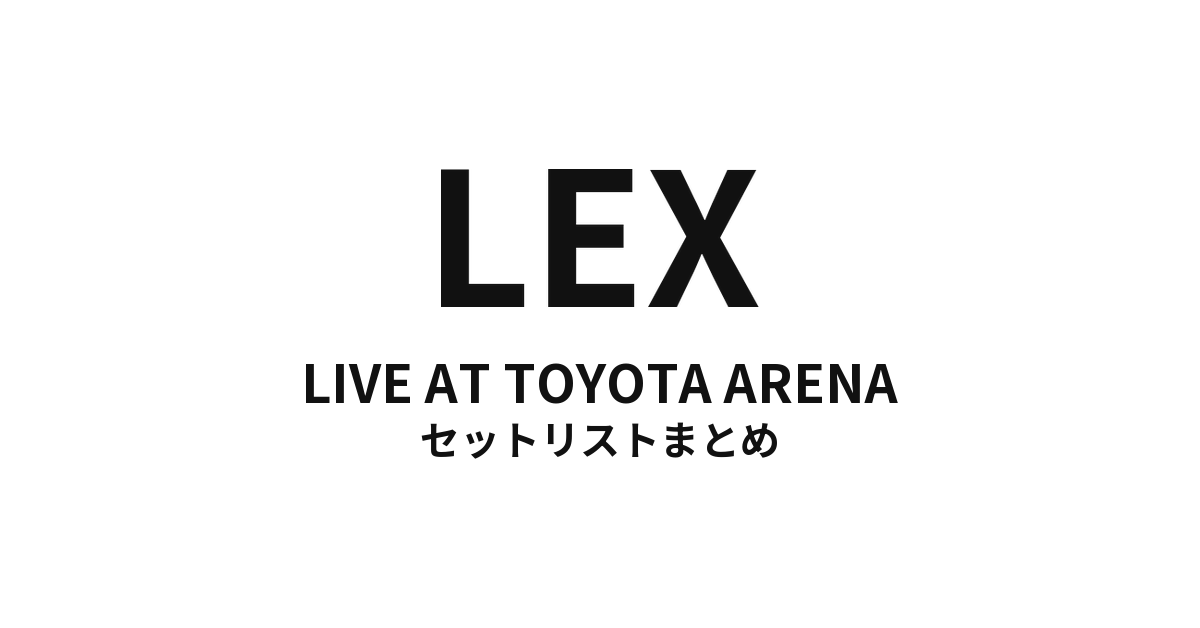 LEX LIVE AT TOYOTA ARENA セットリストまとめ