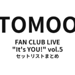 TOMOO OFFICIAL FAN CLUB LIVE "It's YOU!" vol.5 セットリストまとめ
